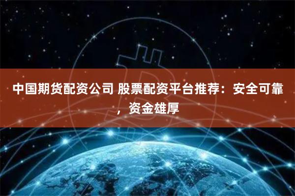 中国期货配资公司 股票配资平台推荐：安全可靠，资金雄厚