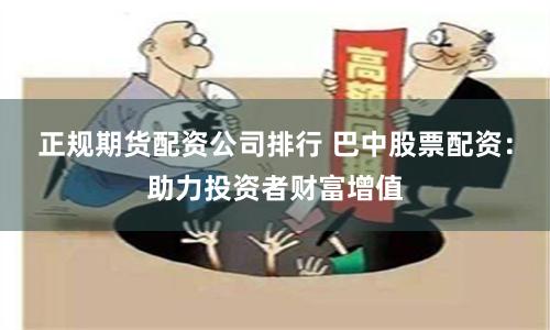 正规期货配资公司排行 巴中股票配资：助力投资者财富增值