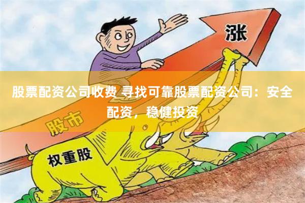 股票配资公司收费 寻找可靠股票配资公司：安全配资，稳健投资