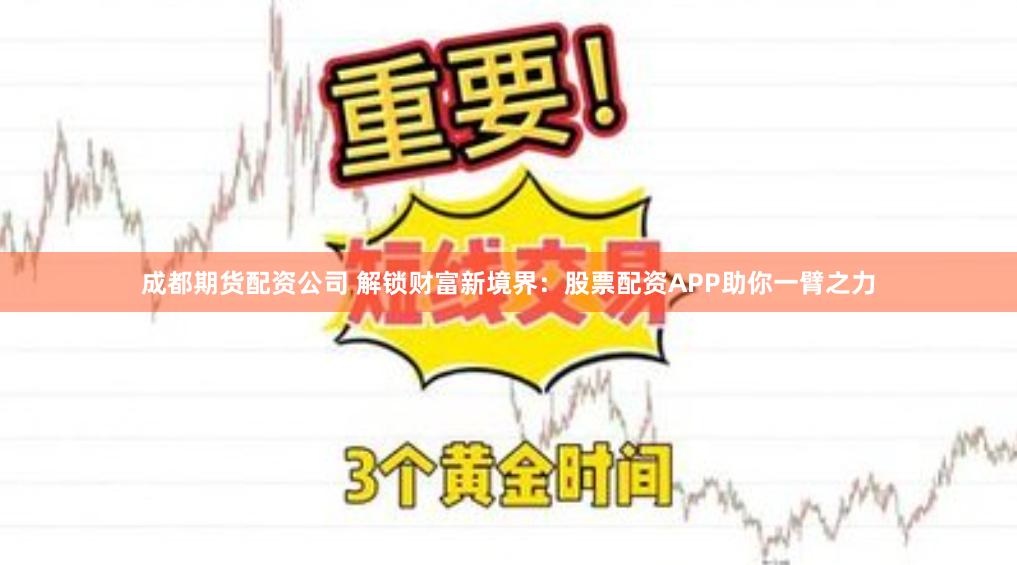 成都期货配资公司 解锁财富新境界：股票配资APP助你一臂之力