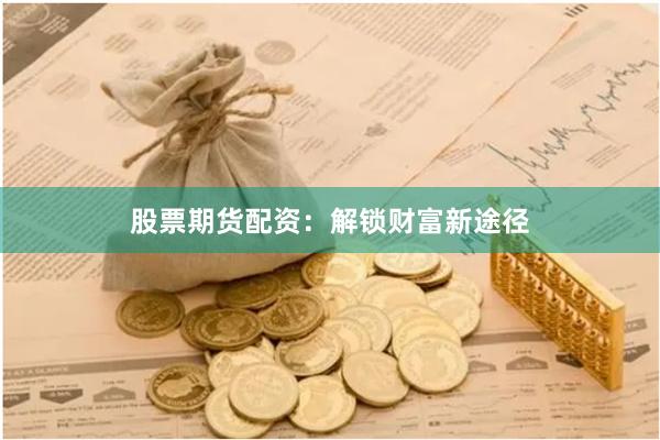 股票期货配资：解锁财富新途径