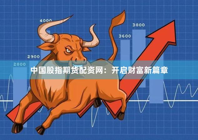 中国股指期货配资网：开启财富新篇章