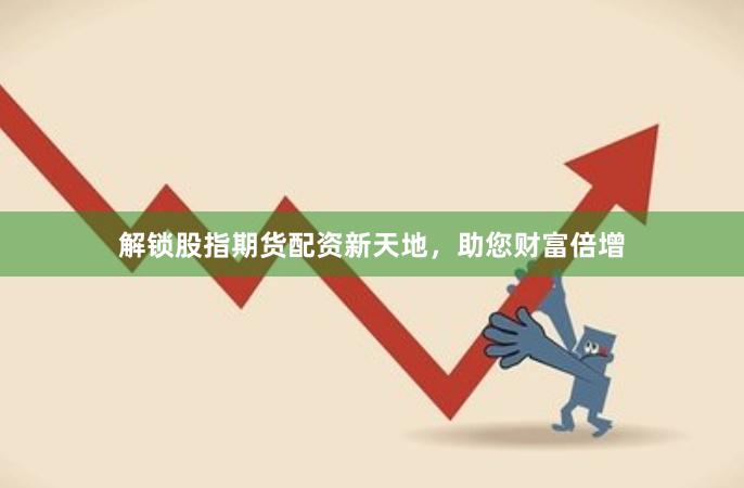 解锁股指期货配资新天地，助您财富倍增