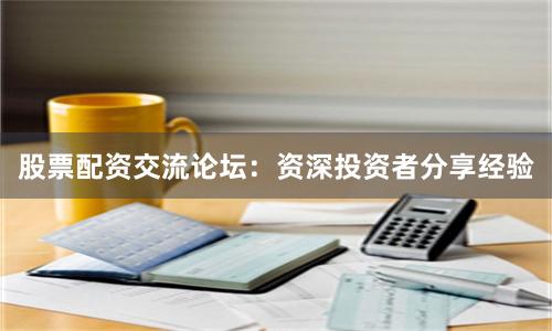 股票配资交流论坛：资深投资者分享经验
