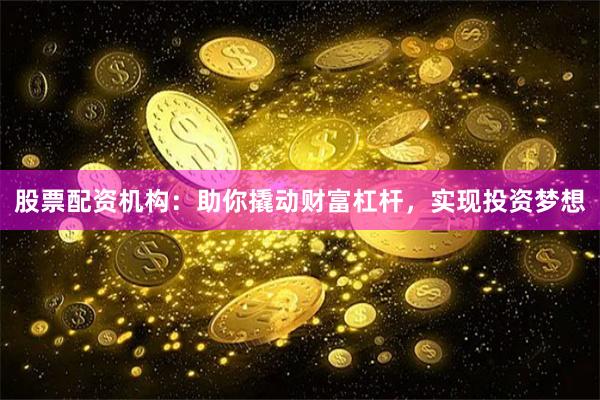 股票配资机构：助你撬动财富杠杆，实现投资梦想