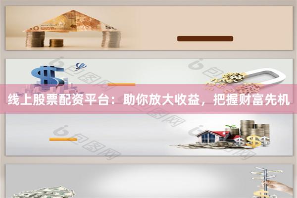 线上股票配资平台：助你放大收益，把握财富先机