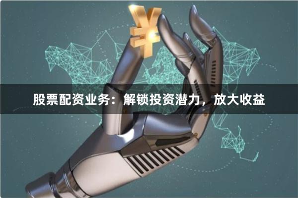 股票配资业务：解锁投资潜力，放大收益