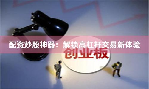 配资炒股神器：解锁高杠杆交易新体验