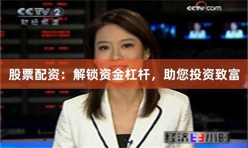 股票配资：解锁资金杠杆，助您投资致富