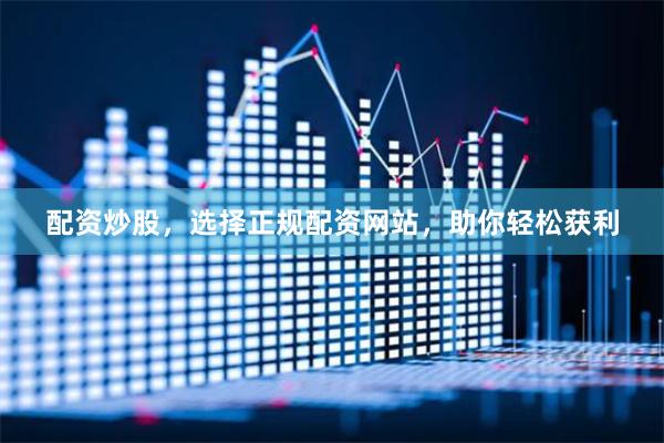 配资炒股，选择正规配资网站，助你轻松获利