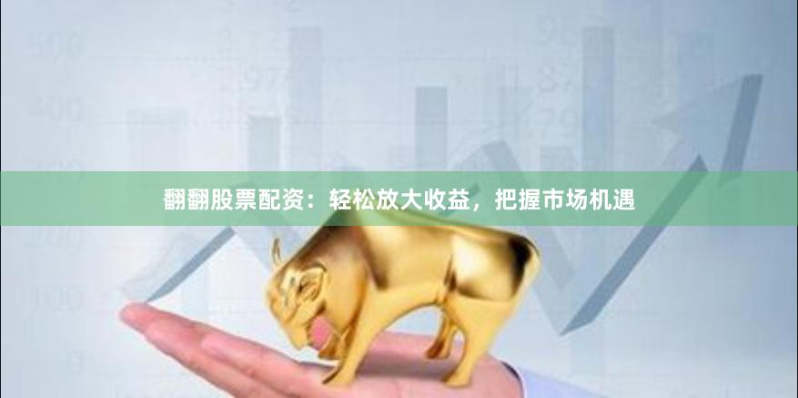 翻翻股票配资：轻松放大收益，把握市场机遇