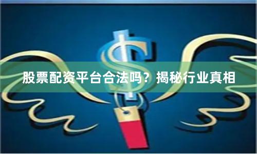 股票配资平台合法吗？揭秘行业真相