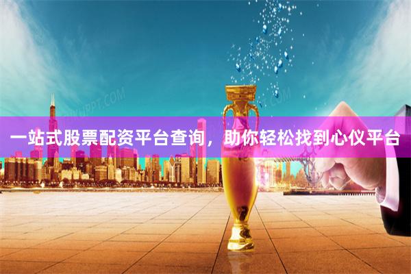 一站式股票配资平台查询，助你轻松找到心仪平台