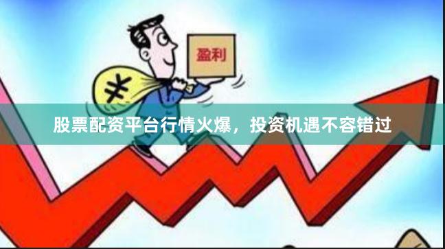 股票配资平台行情火爆，投资机遇不容错过