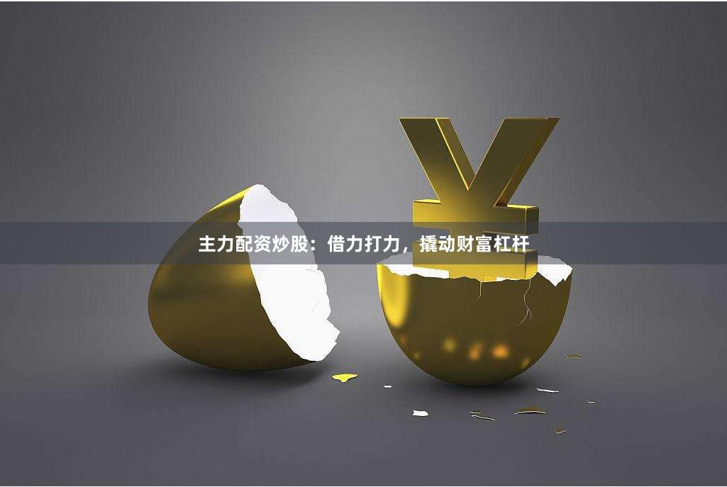 主力配资炒股：借力打力，撬动财富杠杆