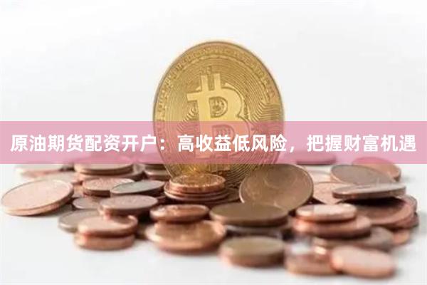 原油期货配资开户:高收益低风险,把握财富机遇