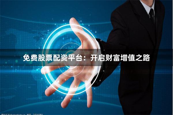 免费股票配资平台:开启财富增值之路