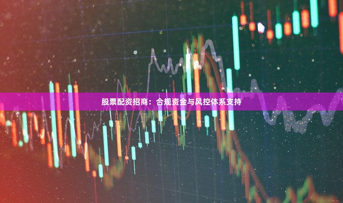 股票配资招商：合规资金与风控体系支持