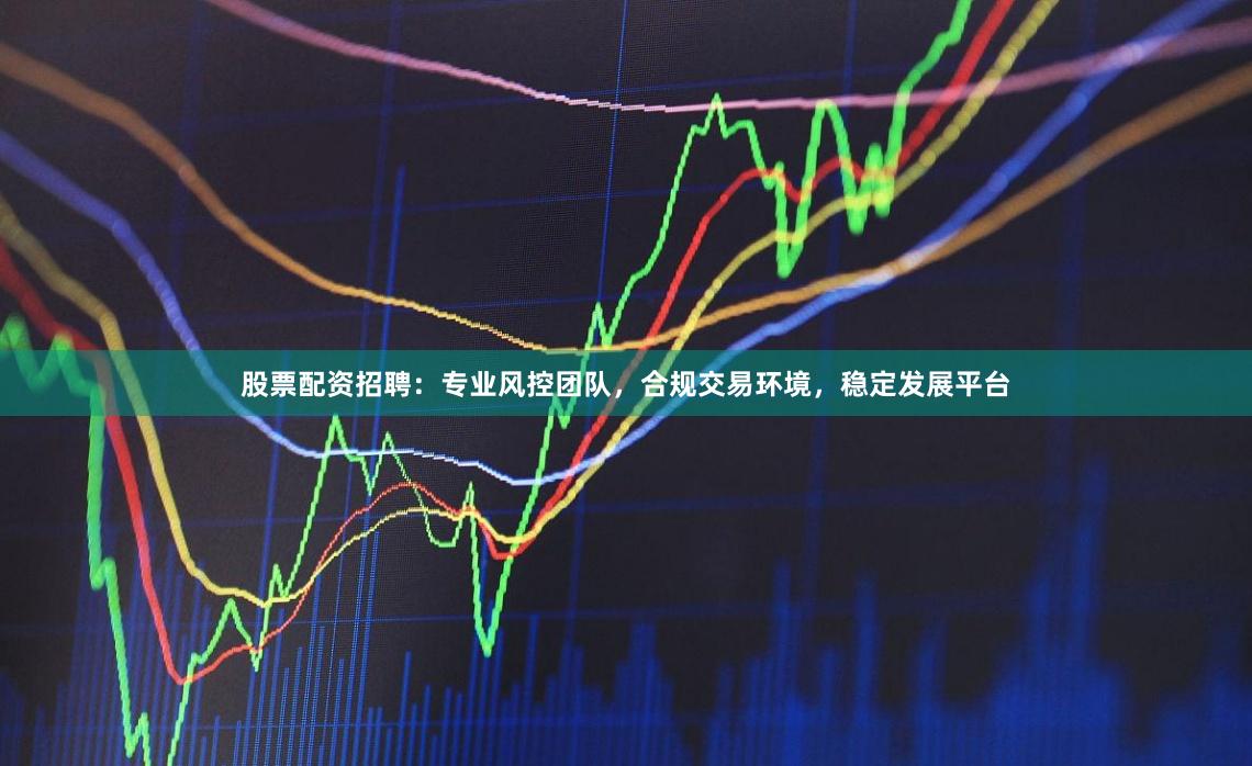 股票配资招聘：专业风控团队，合规交易环境，稳定发展平台