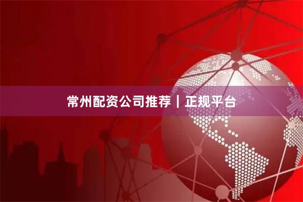 常州配资公司推荐｜正规平台