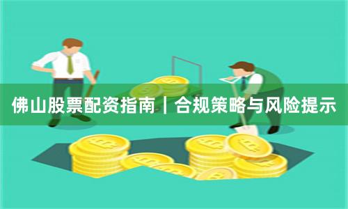 佛山股票配资指南｜合规策略与风险提示