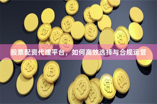 股票配资代理平台，如何高效选择与合规运营