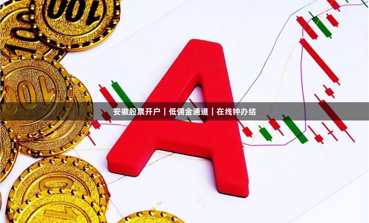安徽股票开户｜低佣金通道｜在线钟办结