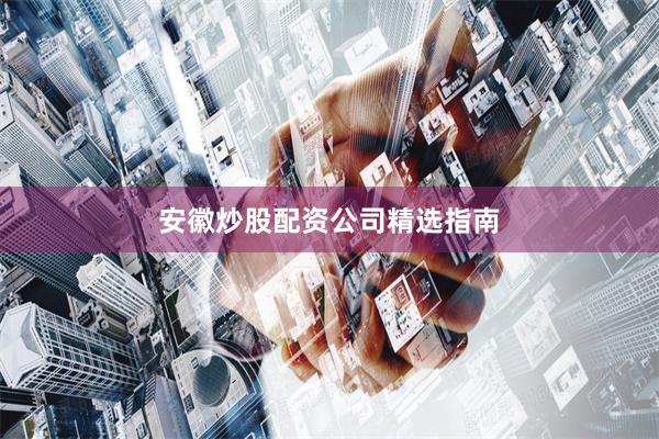 安徽炒股配资公司精选指南