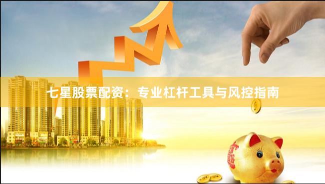 七星股票配资：专业杠杆工具与风控指南