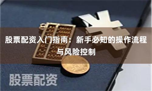 股票配资入门指南：新手必知的操作流程与风险控制