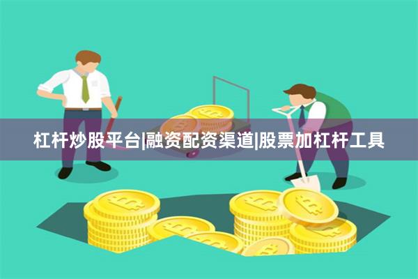 杠杆炒股平台|融资配资渠道|股票加杠杆工具