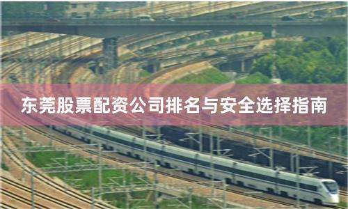 东莞股票配资公司排名与安全选择指南