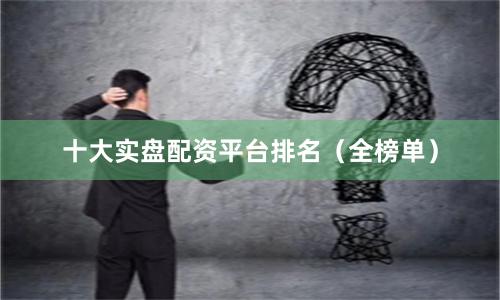 十大实盘配资平台排名（全榜单）