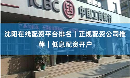 沈阳在线配资平台排名｜正规配资公司推荐｜低息配资开户