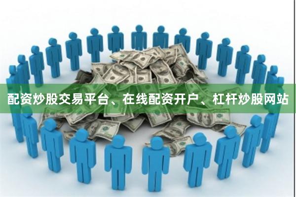 配资炒股交易平台、在线配资开户、杠杆炒股网站