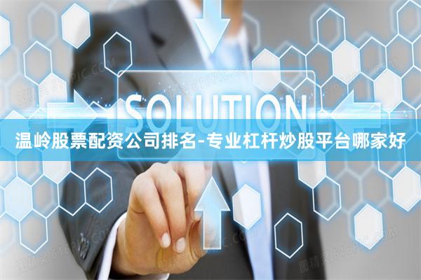 温岭股票配资公司排名-专业杠杆炒股平台哪家好