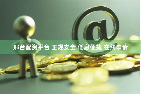邢台配资平台 正规安全 低息便捷 在线申请