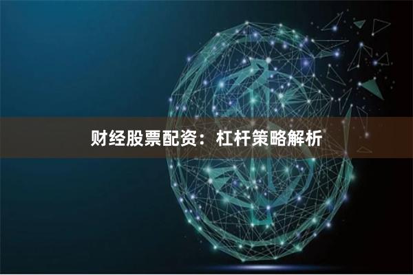 财经股票配资：杠杆策略解析
