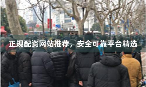 正规配资网站推荐，安全可靠平台精选