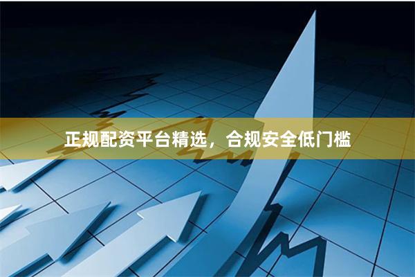 正规配资平台精选，合规安全低门槛