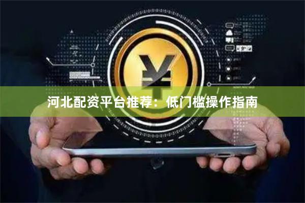 河北配资平台推荐:低门槛操作指南