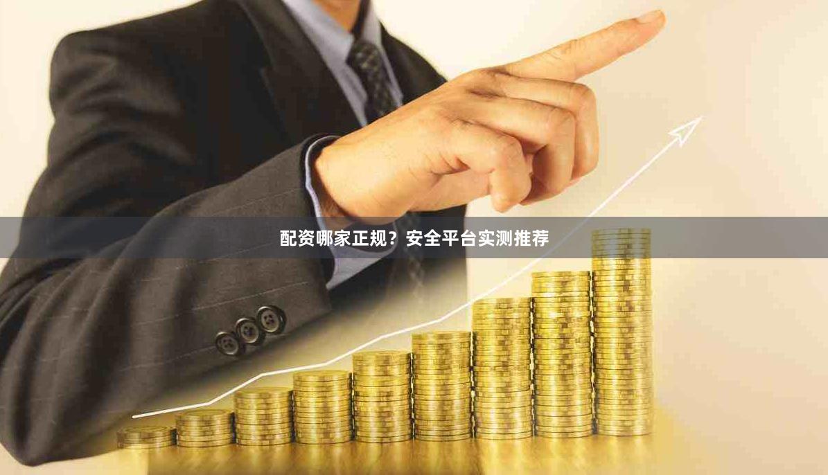 配资哪家正规？安全平台实测推荐