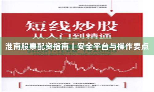 淮南股票配资指南丨安全平台与操作要点