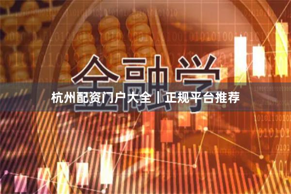 杭州配资门户大全｜正规平台推荐