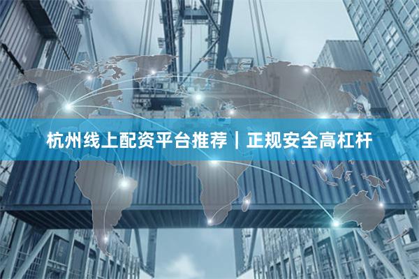 杭州线上配资平台推荐｜正规安全高杠杆