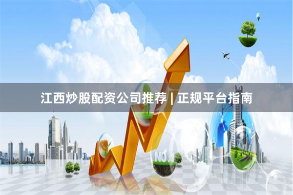 江西炒股配资公司推荐 | 正规平台指南