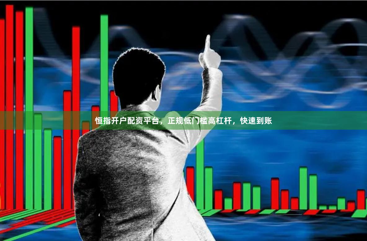 恒指开户配资平台，正规低门槛高杠杆，快速到账