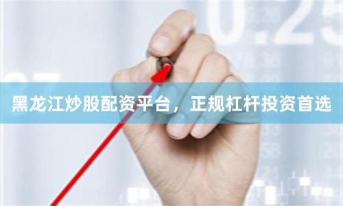 黑龙江炒股配资平台，正规杠杆投资首选