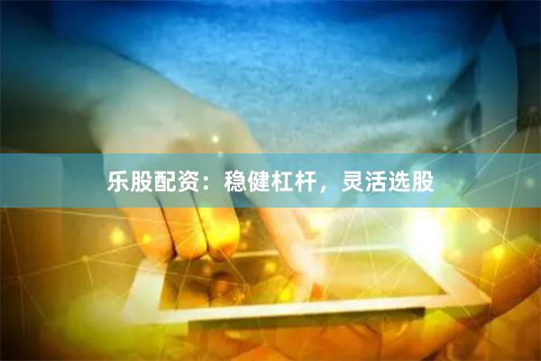 乐股配资：稳健杠杆，灵活选股