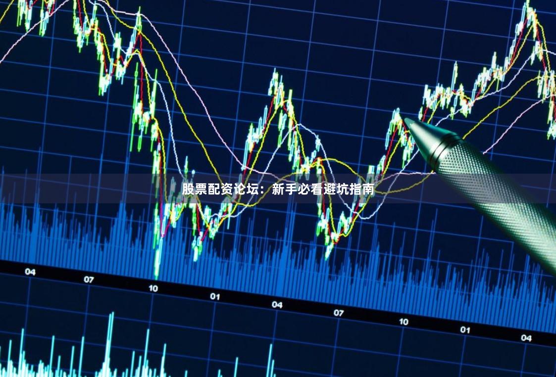 股票配资论坛：新手必看避坑指南